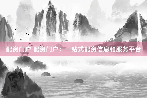 配资门户 配资门户：一站式配资信息和服务平台