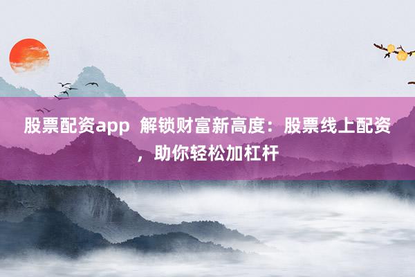 股票配资app  解锁财富新高度：股票线上配资，助你轻松加杠杆