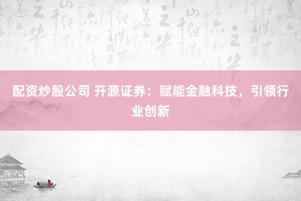 配资炒股公司 开源证券：赋能金融科技，引领行业创新