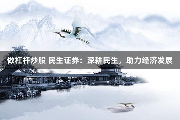 做杠杆炒股 民生证券：深耕民生，助力经济发展