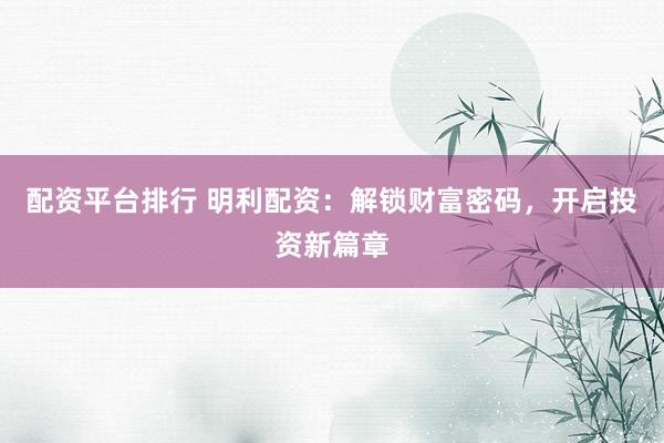 配资平台排行 明利配资：解锁财富密码，开启投资新篇章