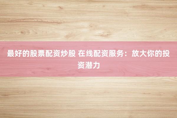 最好的股票配资炒股 在线配资服务：放大你的投资潜力