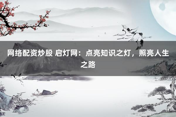 网络配资炒股 启灯网：点亮知识之灯，照亮人生之路