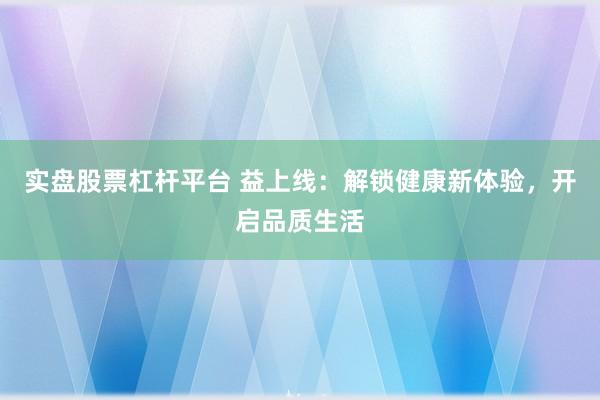 实盘股票杠杆平台 益上线：解锁健康新体验，开启品质生活