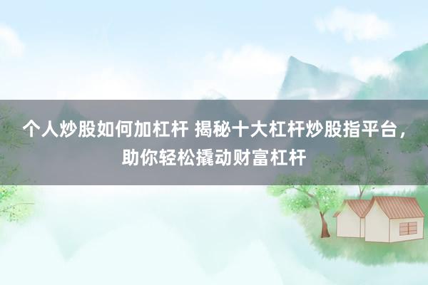 个人炒股如何加杠杆 揭秘十大杠杆炒股指平台，助你轻松撬动财富杠杆
