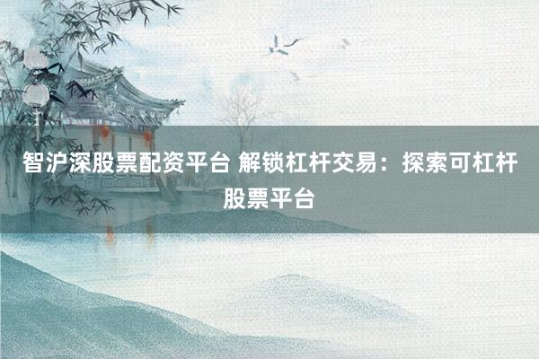 智沪深股票配资平台 解锁杠杆交易：探索可杠杆股票平台