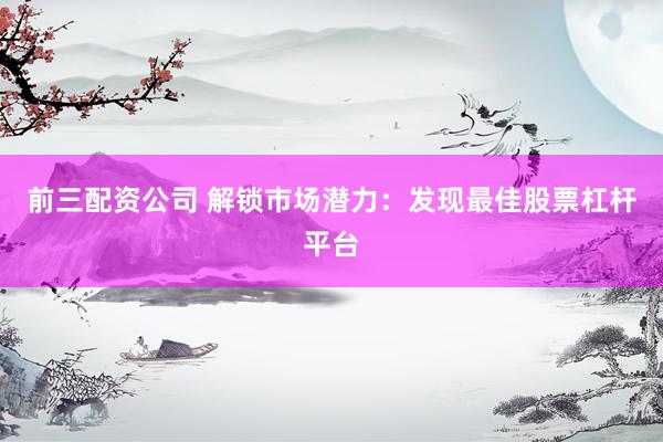 前三配资公司 解锁市场潜力：发现最佳股票杠杆平台
