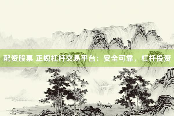 配资股票 正规杠杆交易平台：安全可靠，杠杆投资