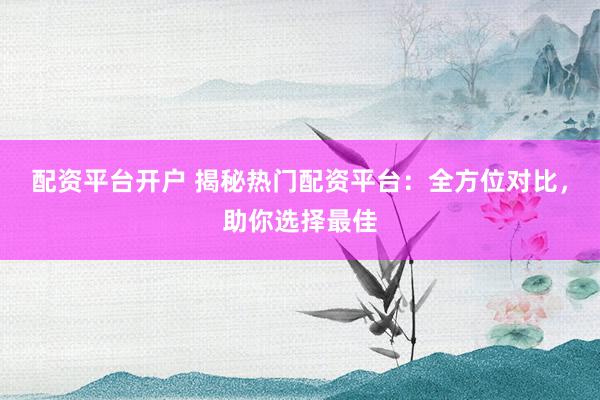 配资平台开户 揭秘热门配资平台：全方位对比，助你选择最佳