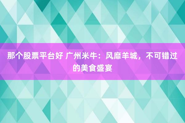 那个股票平台好 广州米牛：风靡羊城，不可错过的美食盛宴