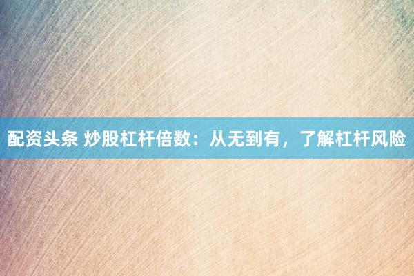 配资头条 炒股杠杆倍数：从无到有，了解杠杆风险
