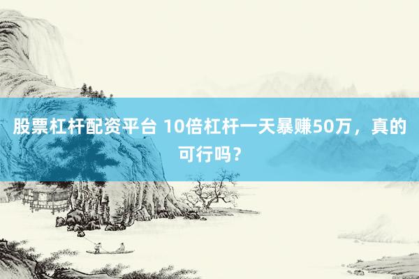 股票杠杆配资平台 10倍杠杆一天暴赚50万，真的可行吗？