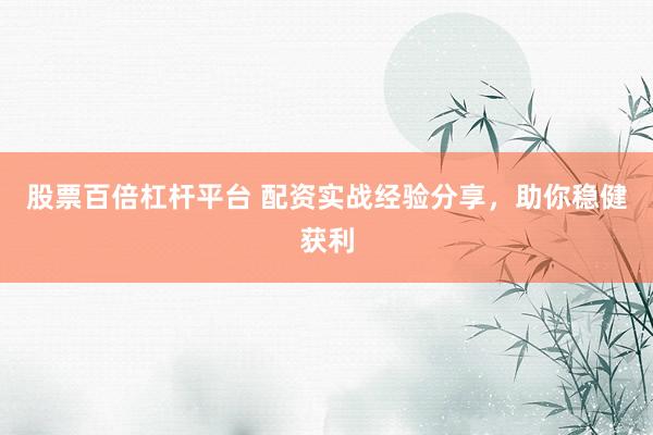 股票百倍杠杆平台 配资实战经验分享，助你稳健获利