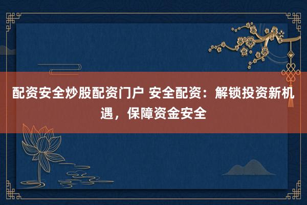 配资安全炒股配资门户 安全配资：解锁投资新机遇，保障资金安全
