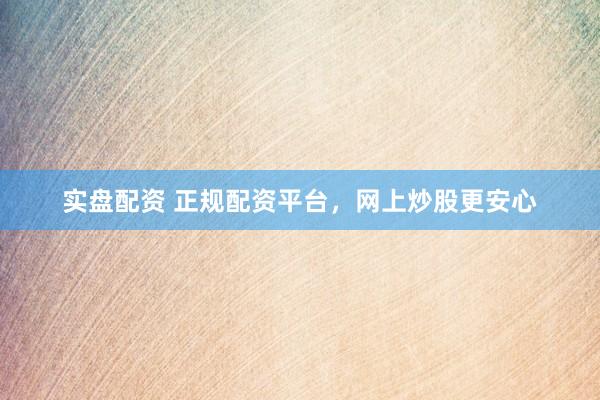 实盘配资 正规配资平台，网上炒股更安心