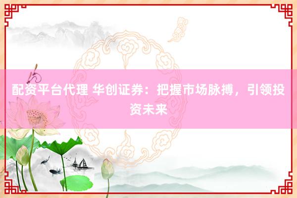 配资平台代理 华创证券：把握市场脉搏，引领投资未来