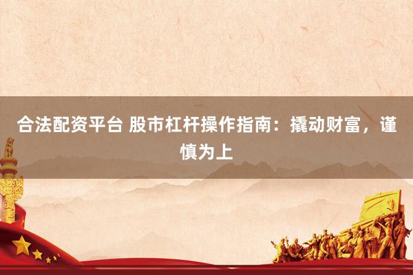 合法配资平台 股市杠杆操作指南：撬动财富，谨慎为上