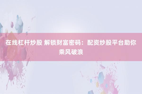 在线杠杆炒股 解锁财富密码：配资炒股平台助你乘风破浪