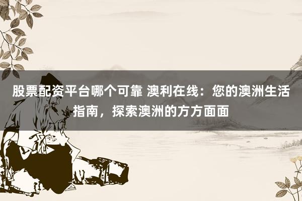 股票配资平台哪个可靠 澳利在线：您的澳洲生活指南，探索澳洲的方方面面