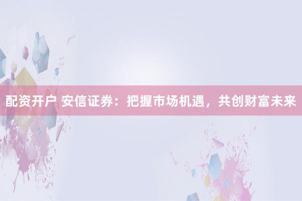 配资开户 安信证券：把握市场机遇，共创财富未来