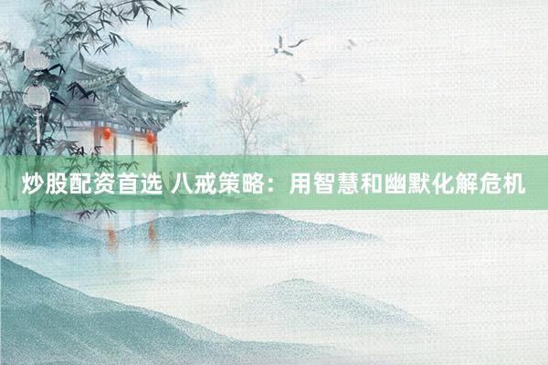 炒股配资首选 八戒策略：用智慧和幽默化解危机