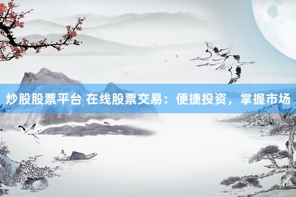炒股股票平台 在线股票交易：便捷投资，掌握市场