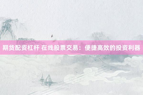 期货配资杠杆 在线股票交易：便捷高效的投资利器