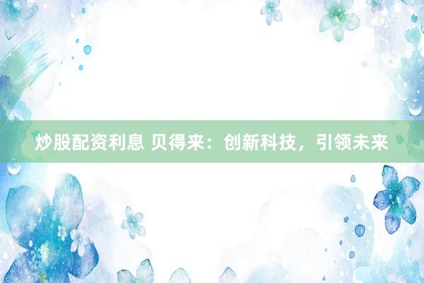 炒股配资利息 贝得来：创新科技，引领未来