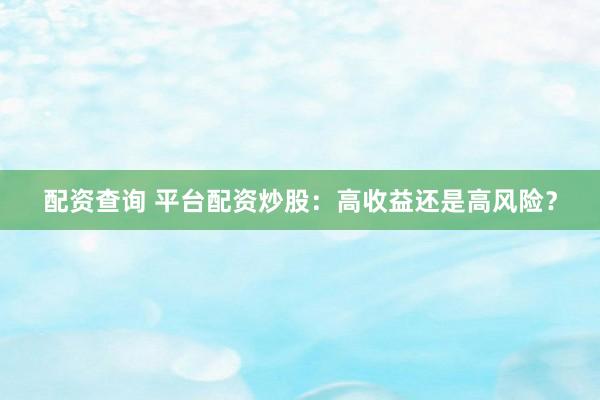 配资查询 平台配资炒股：高收益还是高风险？