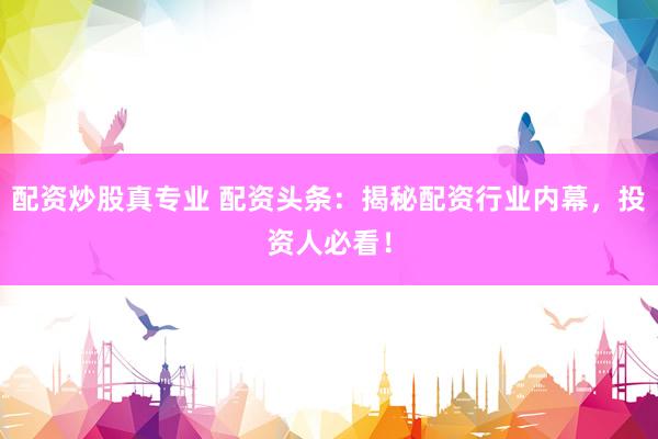 配资炒股真专业 配资头条：揭秘配资行业内幕，投资人必看！