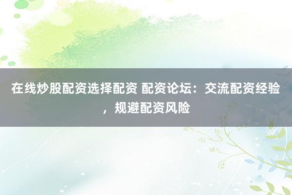 在线炒股配资选择配资 配资论坛：交流配资经验，规避配资风险