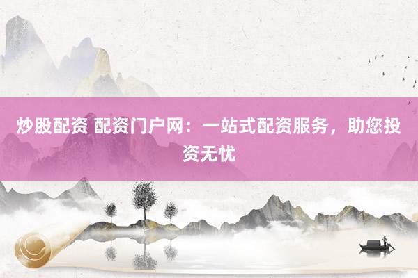 炒股配资 配资门户网：一站式配资服务，助您投资无忧