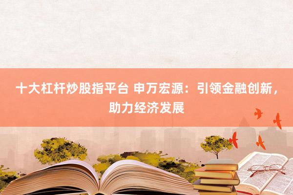 十大杠杆炒股指平台 申万宏源：引领金融创新，助力经济发展