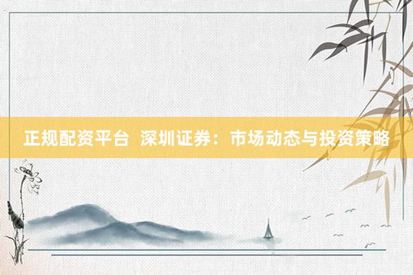 正规配资平台  深圳证券：市场动态与投资策略