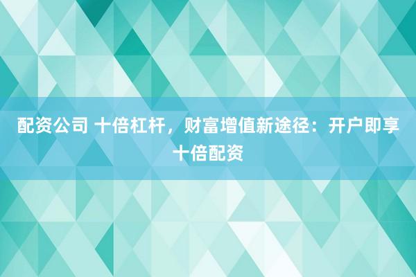 配资公司 十倍杠杆，财富增值新途径：开户即享十倍配资