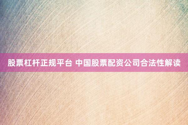 股票杠杆正规平台 中国股票配资公司合法性解读