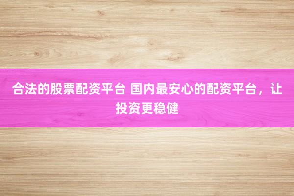 合法的股票配资平台 国内最安心的配资平台，让投资更稳健