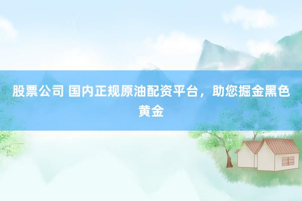 股票公司 国内正规原油配资平台，助您掘金黑色黄金