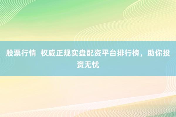 股票行情  权威正规实盘配资平台排行榜，助你投资无忧