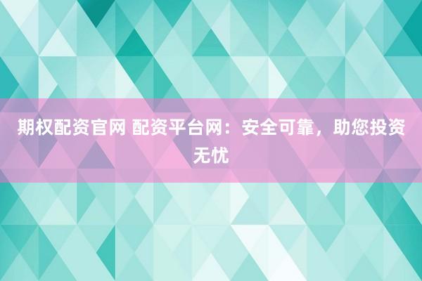 期权配资官网 配资平台网：安全可靠，助您投资无忧