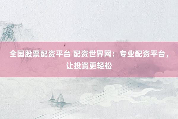全国股票配资平台 配资世界网：专业配资平台，让投资更轻松