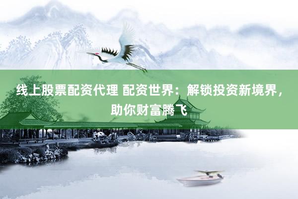 线上股票配资代理 配资世界：解锁投资新境界，助你财富腾飞