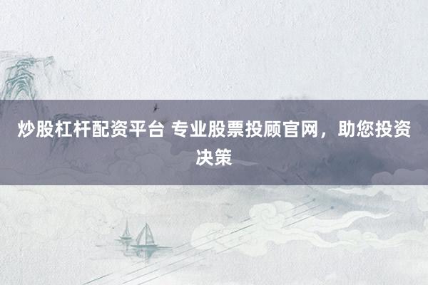 炒股杠杆配资平台 专业股票投顾官网，助您投资决策