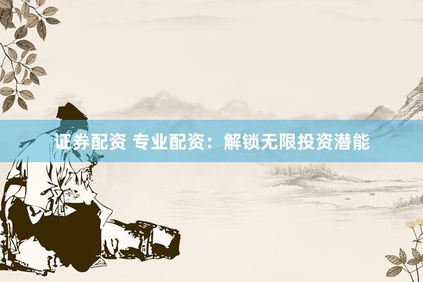 证券配资 专业配资：解锁无限投资潜能