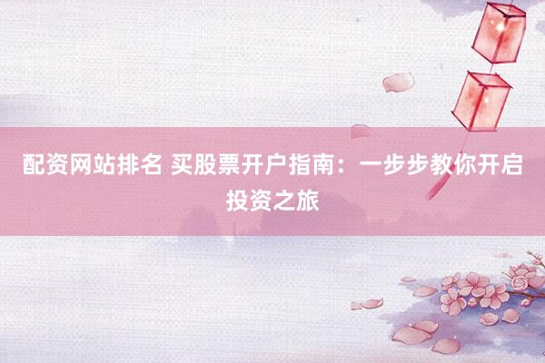 配资网站排名 买股票开户指南：一步步教你开启投资之旅