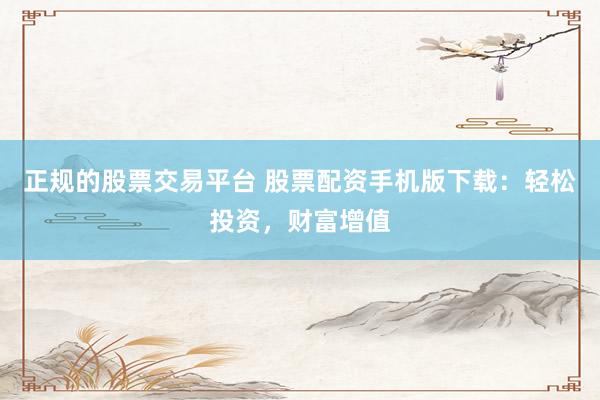 正规的股票交易平台 股票配资手机版下载：轻松投资，财富增值