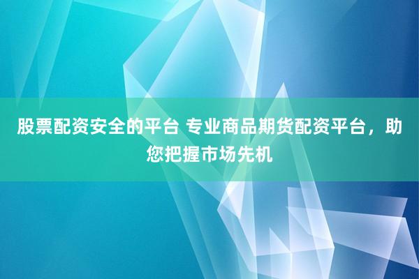 股票配资安全的平台 专业商品期货配资平台，助您把握市场先机
