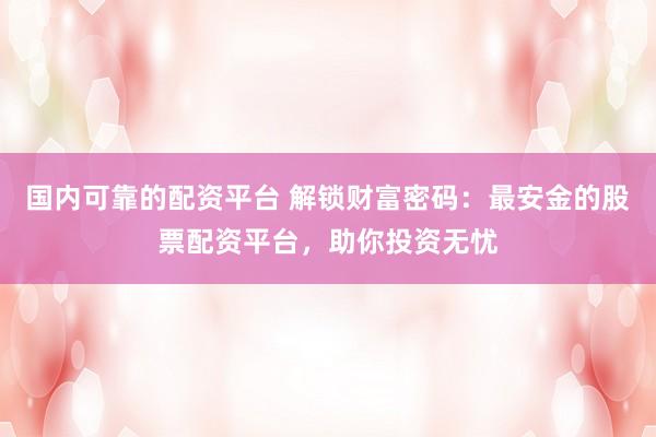 国内可靠的配资平台 解锁财富密码：最安金的股票配资平台，助你投资无忧