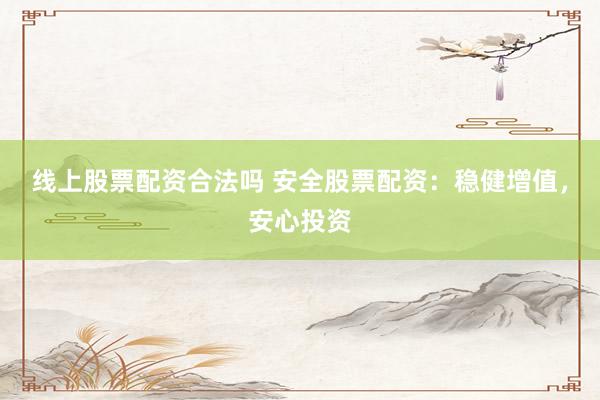 线上股票配资合法吗 安全股票配资：稳健增值，安心投资