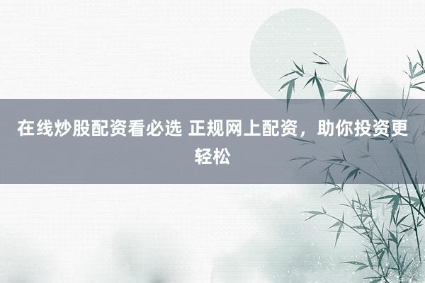 在线炒股配资看必选 正规网上配资，助你投资更轻松
